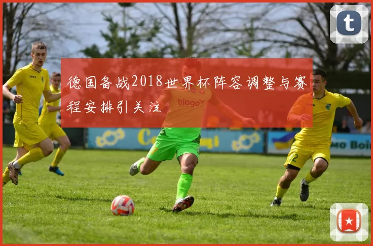 德国备战2018世界杯阵容调整与赛程安排引关注