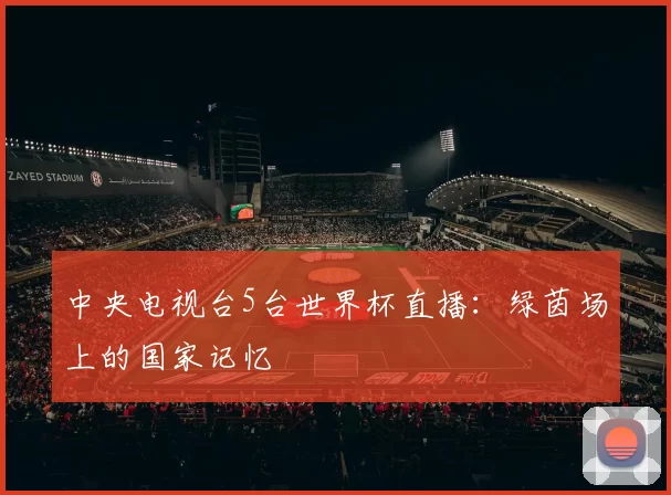 中央电视台5台世界杯直播：绿茵场上的国家记忆