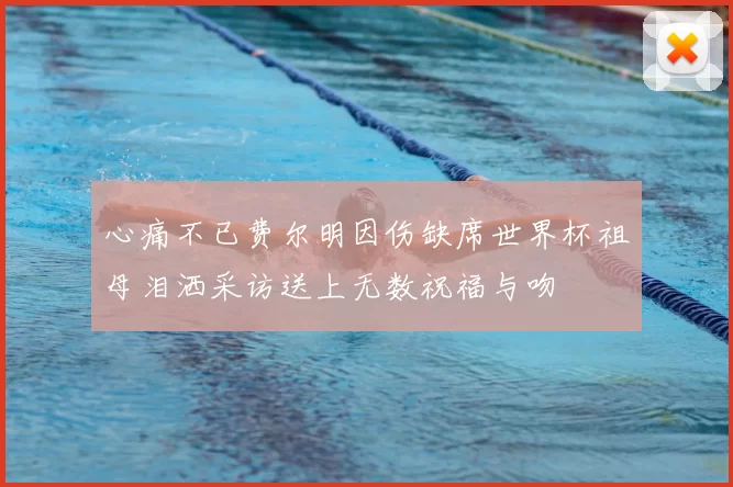 心痛不已费尔明因伤缺席世界杯祖母泪洒采访送上无数祝福与吻