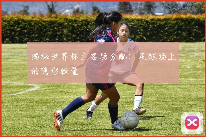 揭秘世界杯主客场分配：足球场上的隐形较量