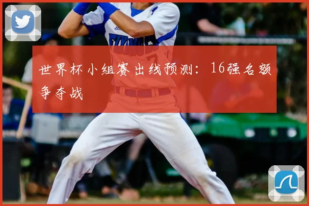 世界杯小组赛出线预测：16强名额争夺战