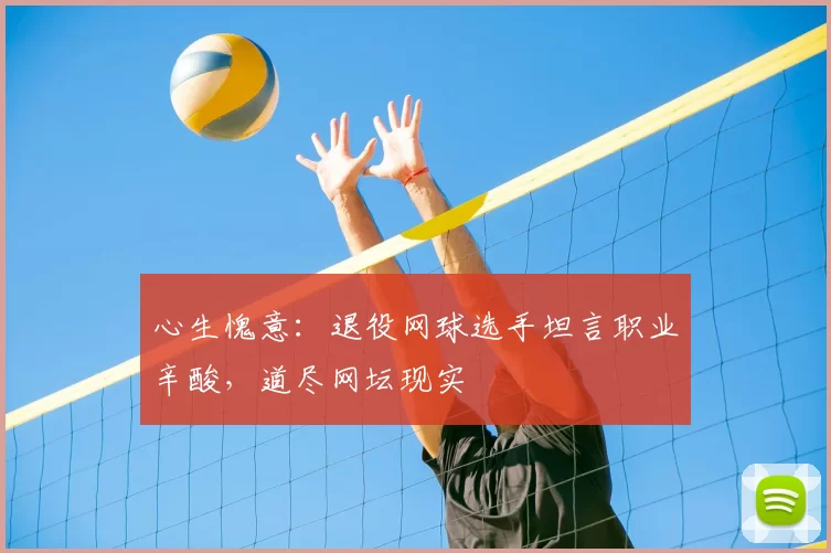 心生愧意：退役网球选手坦言职业辛酸，道尽网坛现实