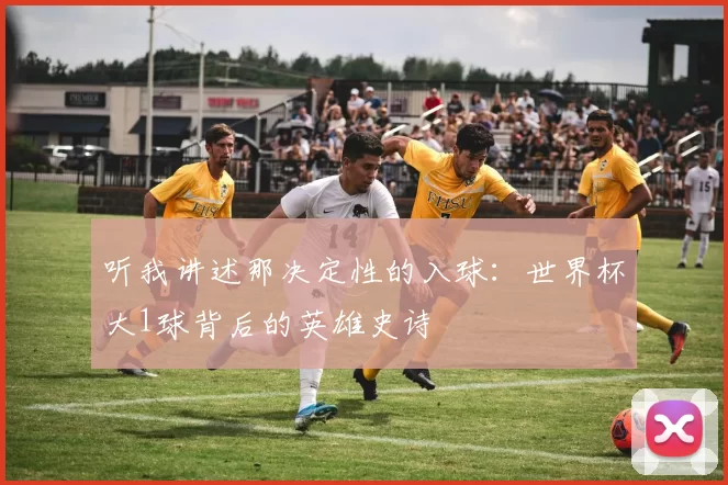 听我讲述那决定性的入球：世界杯大1球背后的英雄史诗