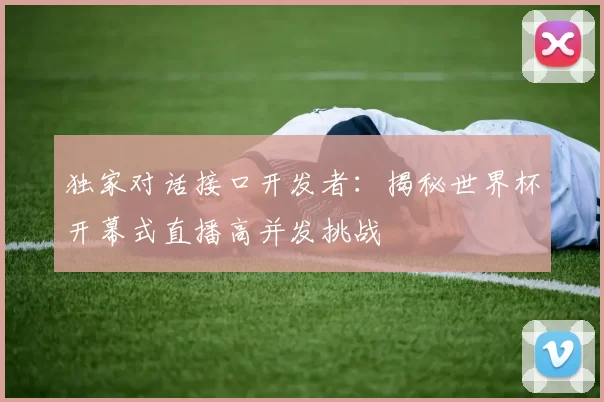 独家对话接口开发者：揭秘世界杯开幕式直播高并发挑战