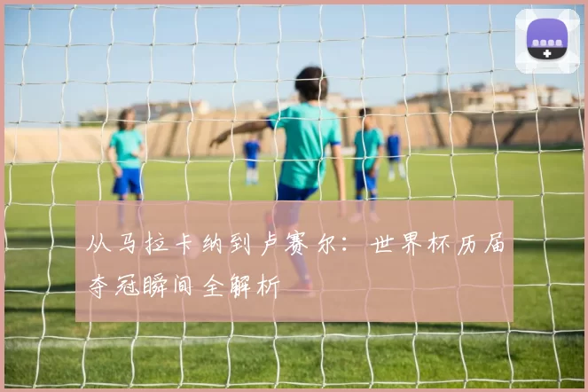 从马拉卡纳到卢赛尔：世界杯历届夺冠瞬间全解析