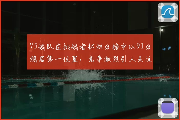 V5战队在挑战者杯积分榜中以91分稳居第一位置，竞争激烈引人关注