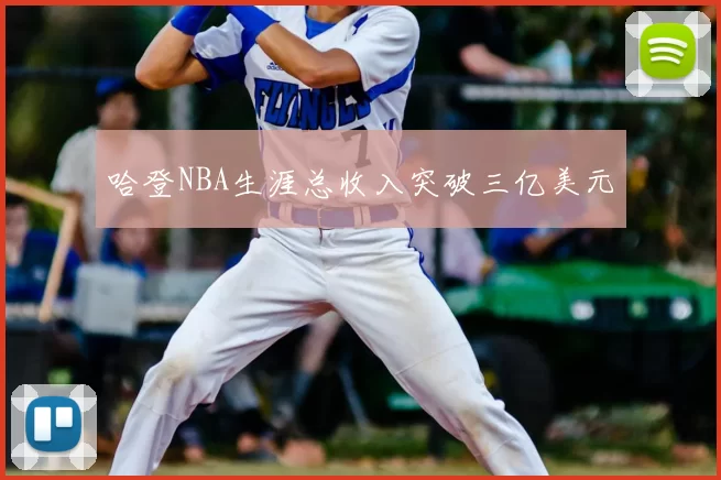 哈登NBA生涯总收入突破三亿美元