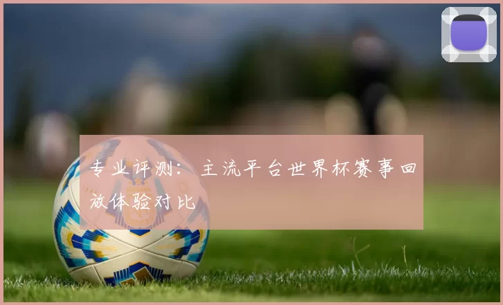 专业评测：主流平台世界杯赛事回放体验对比