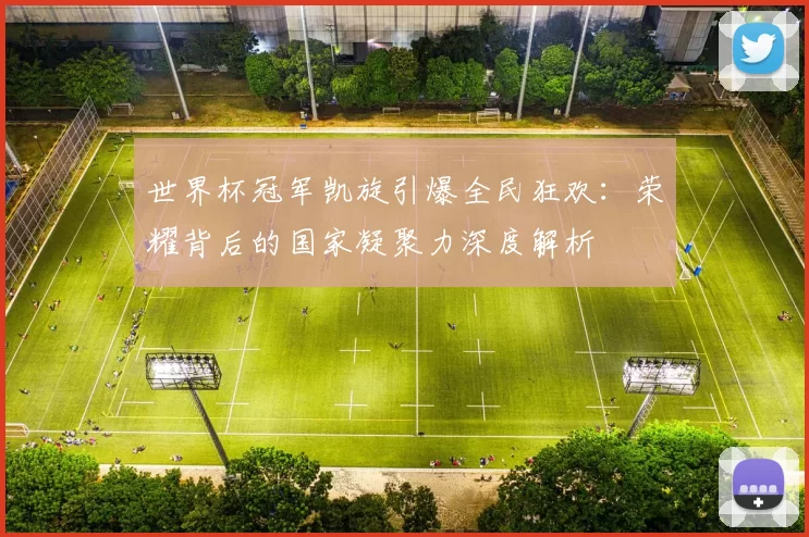 世界杯冠军凯旋引爆全民狂欢:荣耀背后的国家凝聚力深度解析
