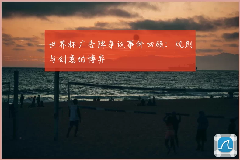 世界杯广告牌争议事件回顾:规则与创意的博弈