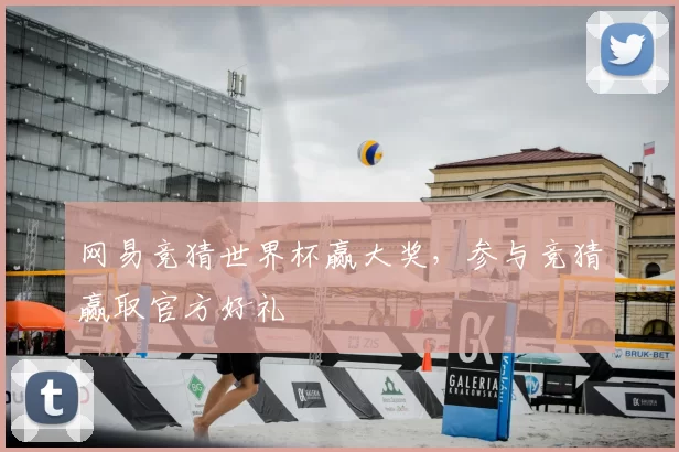 网易竞猜世界杯赢大奖，参与竞猜赢取官方好礼