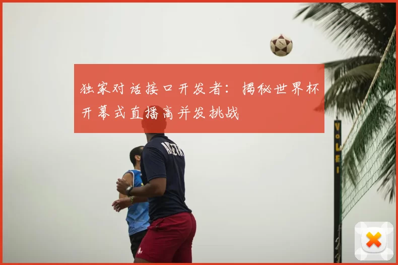 独家对话接口开发者:揭秘世界杯开幕式直播高并发挑战