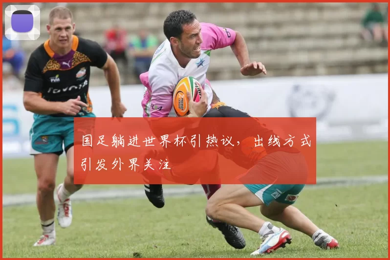 国足躺进世界杯引热议，出线方式引发外界关注