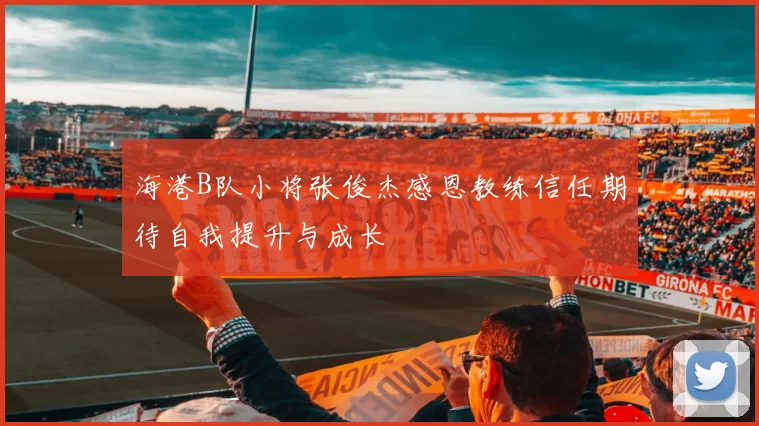 海港B队小将张俊杰感恩教练信任期待自我提升与成长