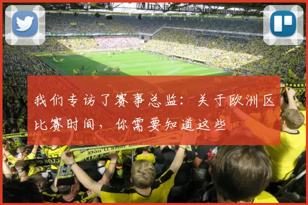 我们专访了赛事总监：关于欧洲区比赛时间，你需要知道这些