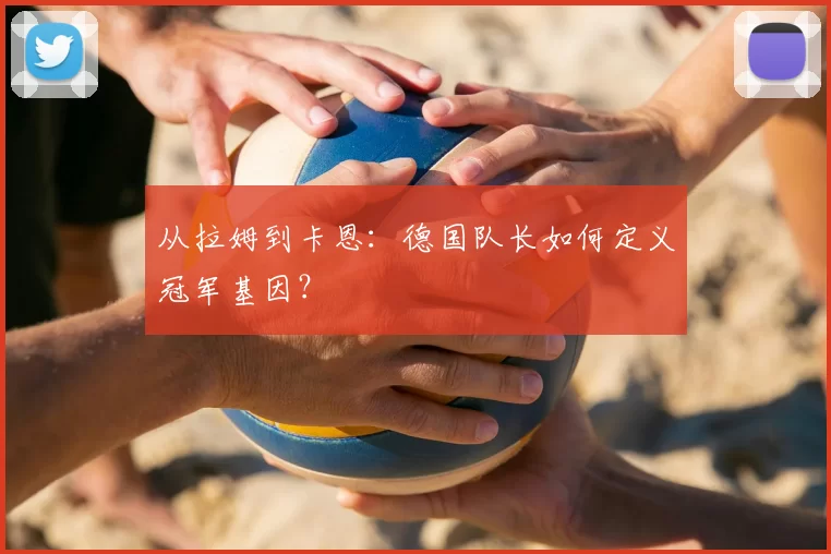 从拉姆到卡恩：德国队长如何定义冠军基因？