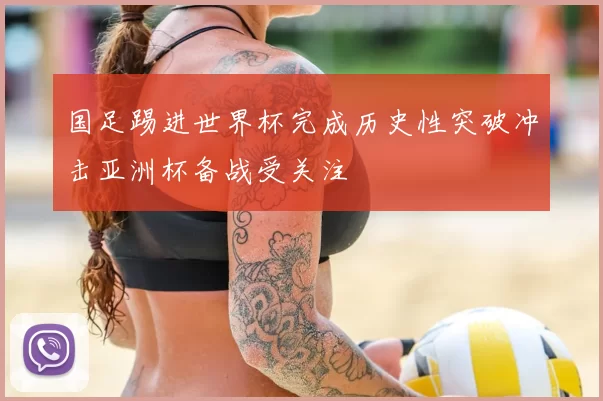 国足踢进世界杯完成历史性突破冲击亚洲杯备战受关注