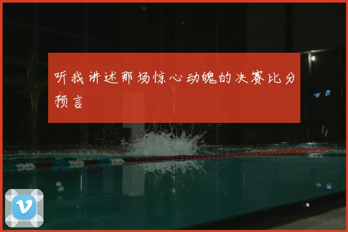 听我讲述那场惊心动魄的决赛比分预言