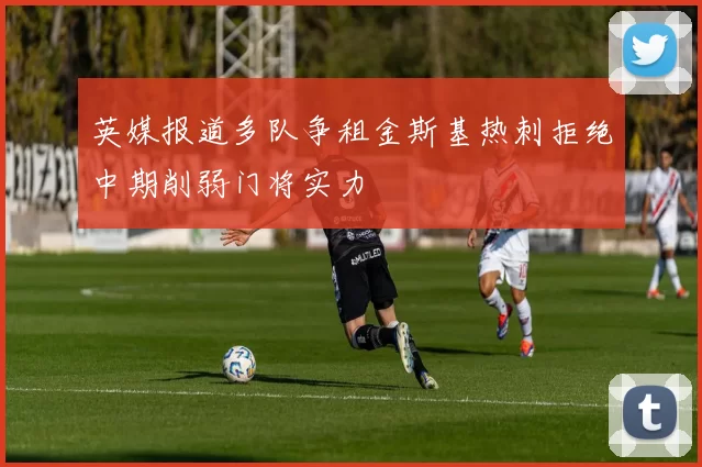 英媒报道多队争租金斯基热刺拒绝中期削弱门将实力