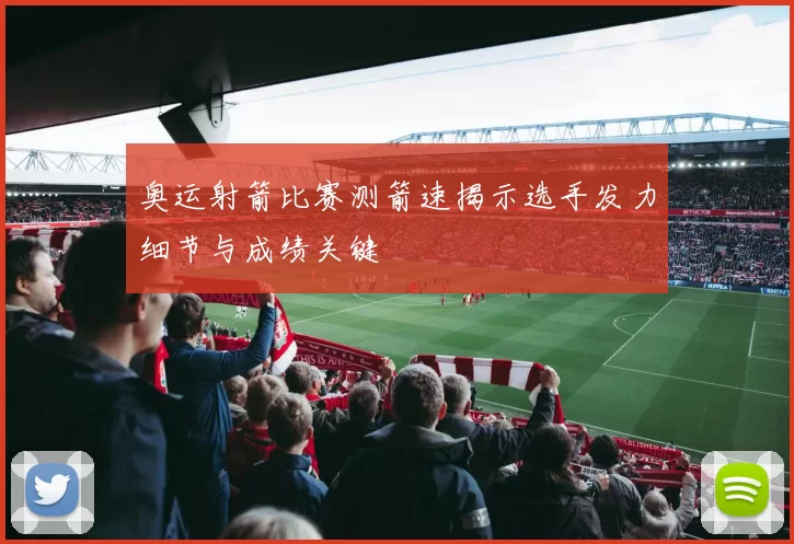 奥运射箭比赛测箭速揭示选手发力细节与成绩关键