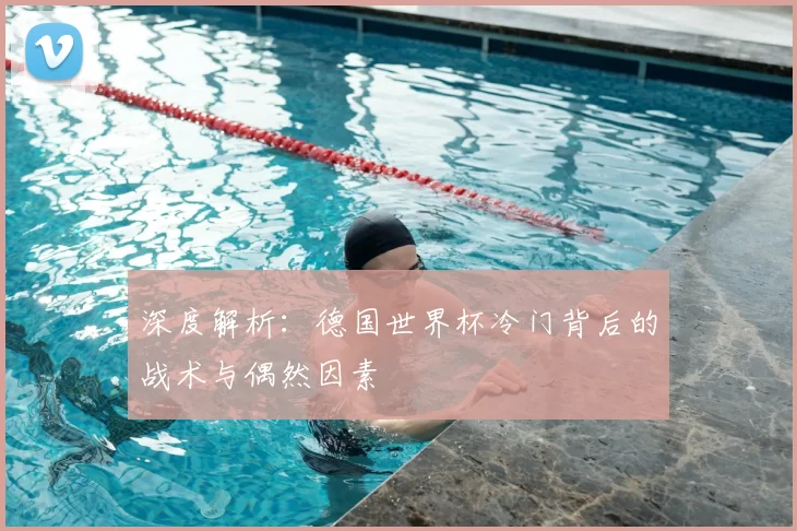 深度解析:德国世界杯冷门背后的战术与偶然因素