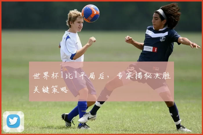 世界杯1比1平局后，专家揭秘决胜关键策略
