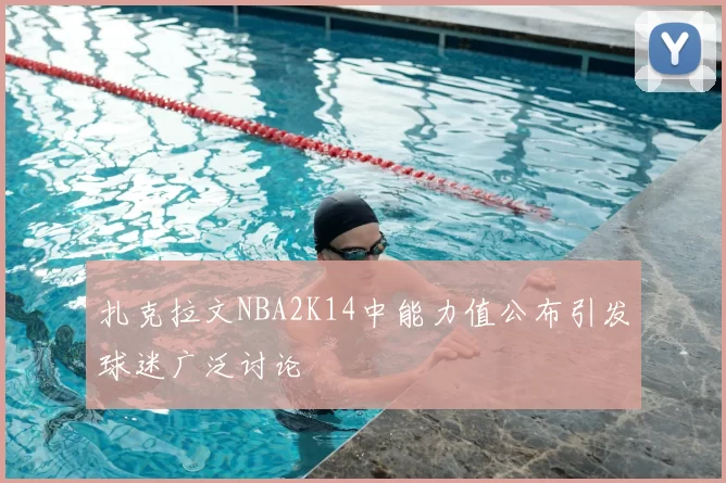 扎克拉文NBA2K14中能力值公布引发球迷广泛讨论