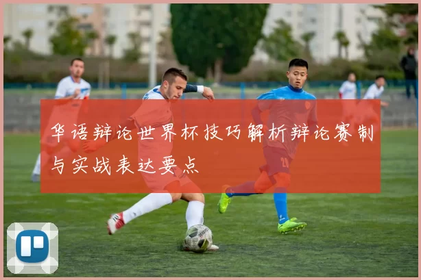 华语辩论世界杯技巧解析辩论赛制与实战表达要点