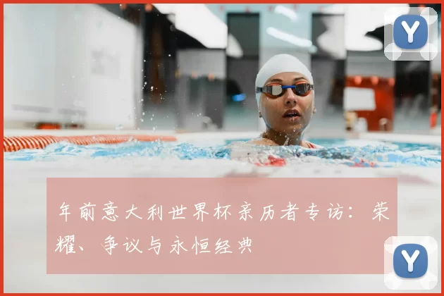 年前意大利世界杯亲历者专访：荣耀、争议与永恒经典