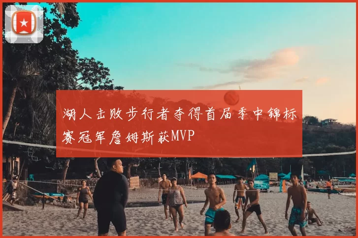 湖人击败步行者夺得首届季中锦标赛冠军詹姆斯获MVP