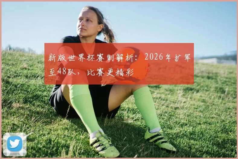 新版世界杯赛制解析:2026年扩军至48队,比赛更精彩