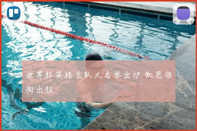 世界杯英格兰队大名单出炉 凯恩领衔出征