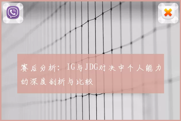 赛后分析：IG与JDG对决中个人能力的深度剖析与比较