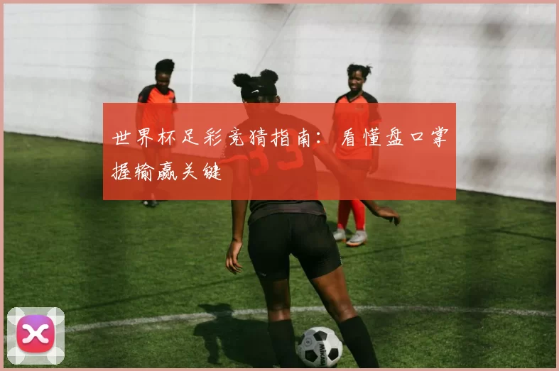 世界杯足彩竞猜指南：看懂盘口掌握输赢关键