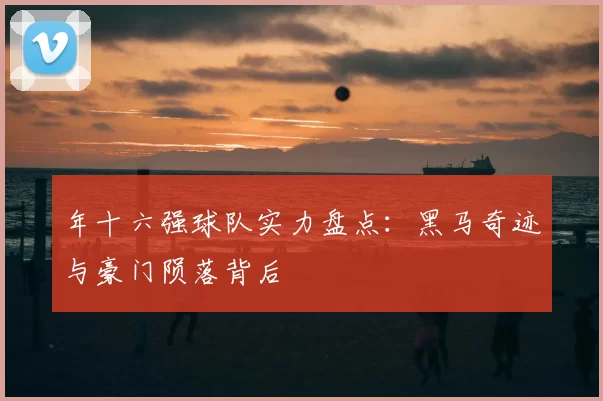 年十六强球队实力盘点：黑马奇迹与豪门陨落背后