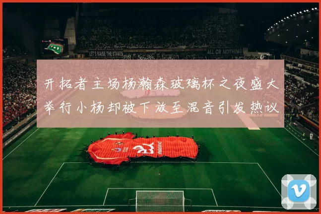 开拓者主场杨瀚森玻璃杯之夜盛大举行小杨却被下放至混音引发热议