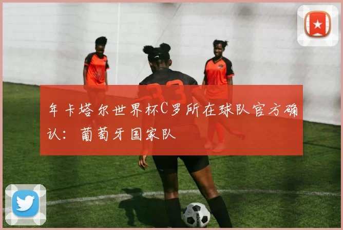 年卡塔尔世界杯C罗所在球队官方确认:葡萄牙国家队