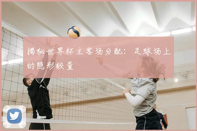 揭秘世界杯主客场分配:足球场上的隐形较量