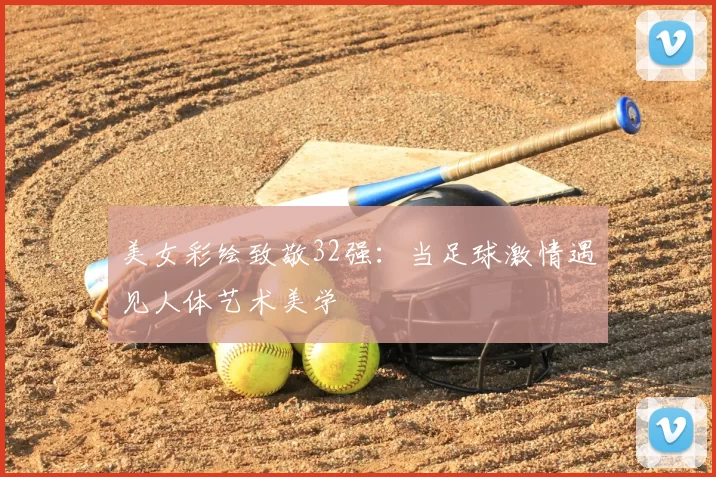 美女彩绘致敬32强：当足球激情遇见人体艺术美学