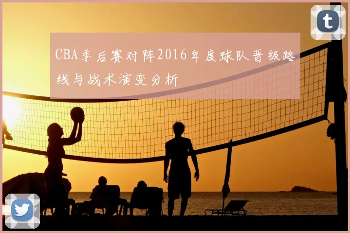CBA季后赛对阵2016年度球队晋级路线与战术演变分析