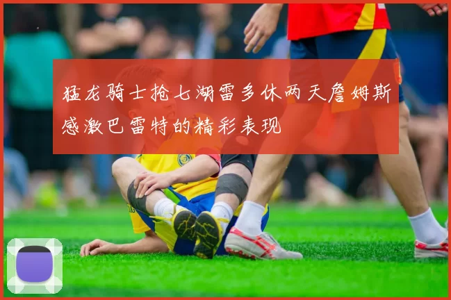 猛龙骑士抢七湖雷多休两天詹姆斯感激巴雷特的精彩表现