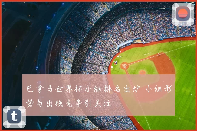 巴拿马世界杯小组排名出炉 小组形势与出线竞争引关注
