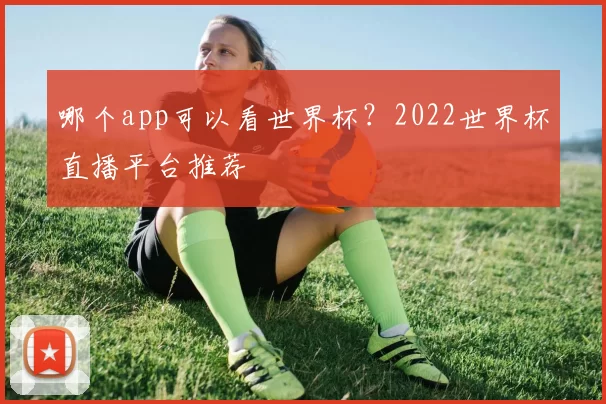 哪个app可以看世界杯？2022世界杯直播平台推荐