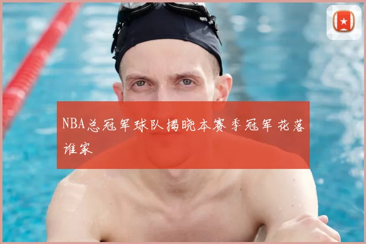 NBA总冠军球队揭晓本赛季冠军花落谁家