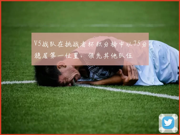 V5战队在挑战者杯积分榜中以75分稳居第一位置，领先其他队伍