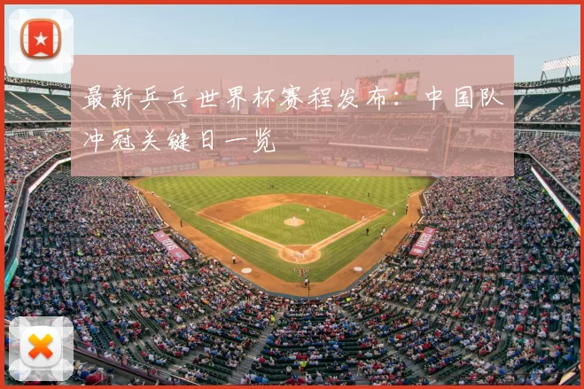 最新乒乓世界杯赛程发布：中国队冲冠关键日一览
