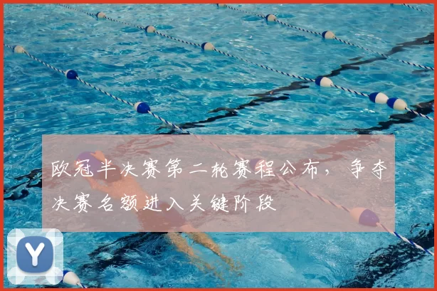 欧冠半决赛第二轮赛程公布,争夺决赛名额进入关键阶段