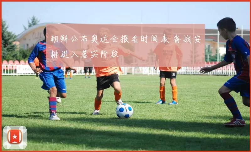朝鲜公布奥运会报名时间表 备战安排进入落实阶段