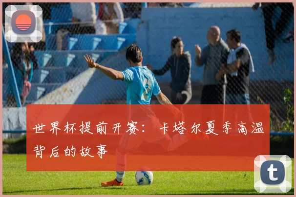 世界杯提前开赛:卡塔尔夏季高温背后的故事