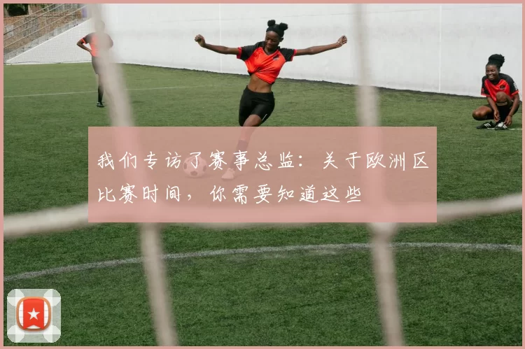 我们专访了赛事总监:关于欧洲区比赛时间,你需要知道这些